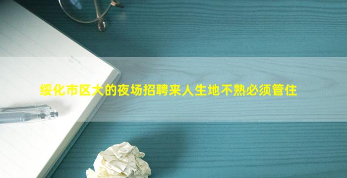 绥化市区大的夜场招聘来人生地不熟必须管住